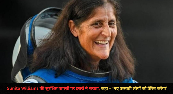 Sunita Williams की सुरक्षित वापसी पर इसरो ने सराहा, कहा – ‘नए उत्साही लोगों को प्रेरित करेगा’