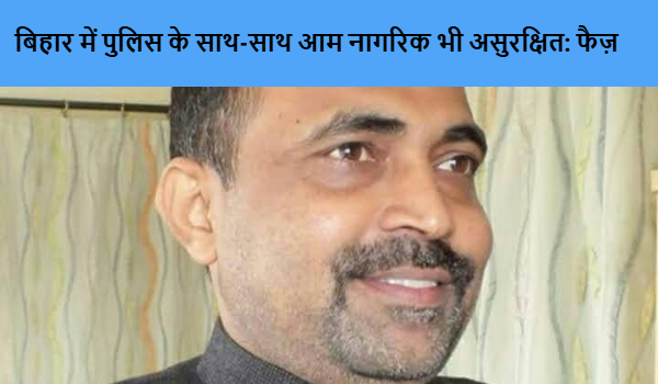 बिहार में पुलिस के साथ-साथ आम नागरिक भी असुरक्षित: फैज़