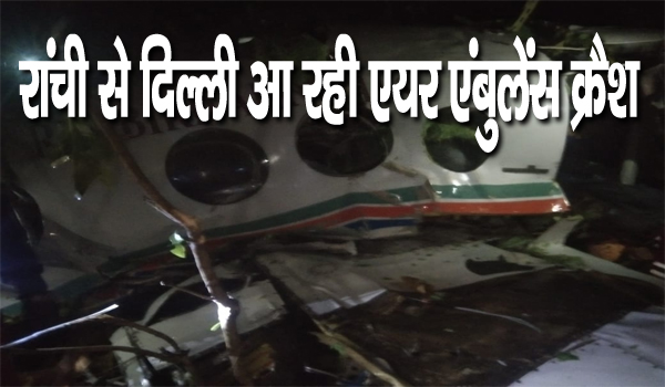 रांची से दिल्ली जा रही एयर एम्बुलेंस चतरा के सिमरिया में क्रैश, 7 लोग थे सवार