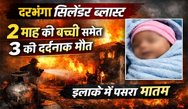 Darbhanga Cylinder Blast में दो माह की मासूम समेत तीन की मौत