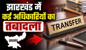 Jharkhand IAS Transfer: झारखंड में कई अधिकारियों का तबादला, कई अफसरों को नई जिम्मेदारी